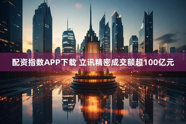配资指数APP下载 立讯精密成交额超100亿元