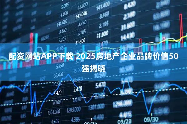配资网站APP下载 2025房地产企业品牌价值50强揭晓