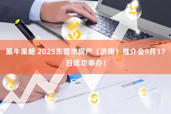 黑牛策略 2025东营市房产（济南）推介会9月17日成功举办！