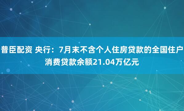 普臣配资 央行：7月末不含个人住房贷款的全国住户消费贷款余额21.04万亿元