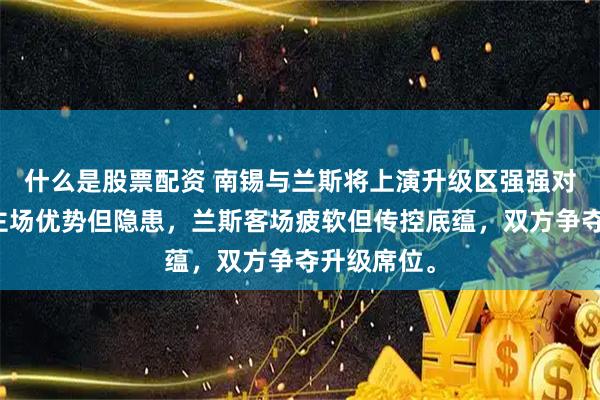 什么是股票配资 南锡与兰斯将上演升级区强强对话，南锡主场优势但隐患，兰斯客场疲软但传控底蕴，双方争夺升级席位。