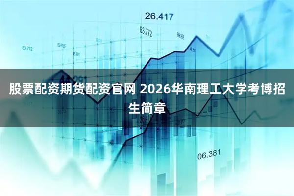 股票配资期货配资官网 2026华南理工大学考博招生简章