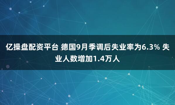亿操盘配资平台 德国9月季调后失业率为6.3% 失业人数增加1.4万人