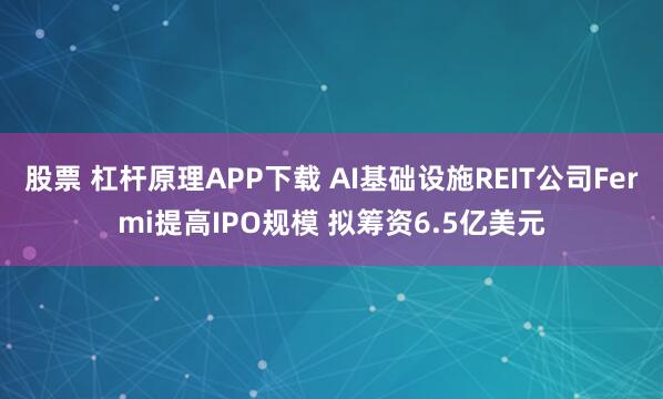 股票 杠杆原理APP下载 AI基础设施REIT公司Fermi提高IPO规模 拟筹资6.5亿美元