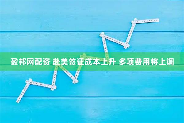 盈邦网配资 赴美签证成本上升 多项费用将上调