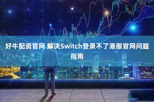 好牛配资官网 解决Switch登录不了港服官网问题指南