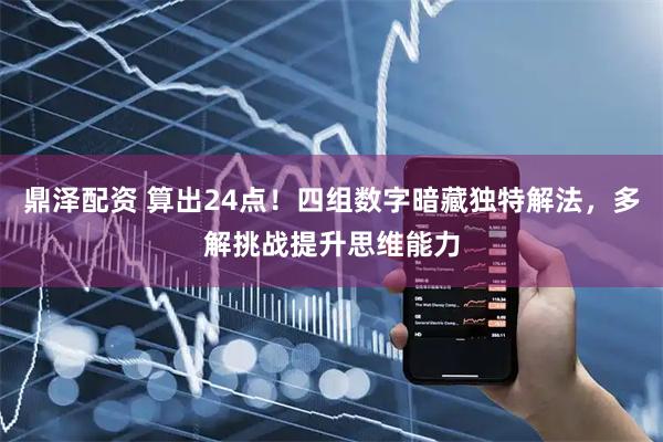 鼎泽配资 算出24点！四组数字暗藏独特解法，多解挑战提升思维能力