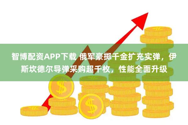 智博配资APP下载 俄军豪掷千金扩充实弹，伊斯坎德尔导弹采购超千枚，性能全面升级