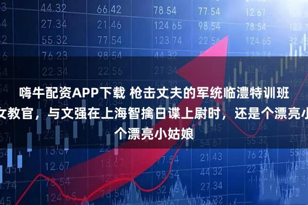 嗨牛配资APP下载 枪击丈夫的军统临澧特训班狠辣女教官，与文强在上海智擒日谍上尉时，还是个漂亮小姑娘