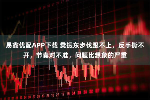 易鑫优配APP下载 樊振东步伐跟不上，反手撕不开，节奏对不准，问题比想象的严重