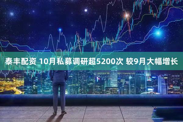 泰丰配资 10月私募调研超5200次 较9月大幅增长