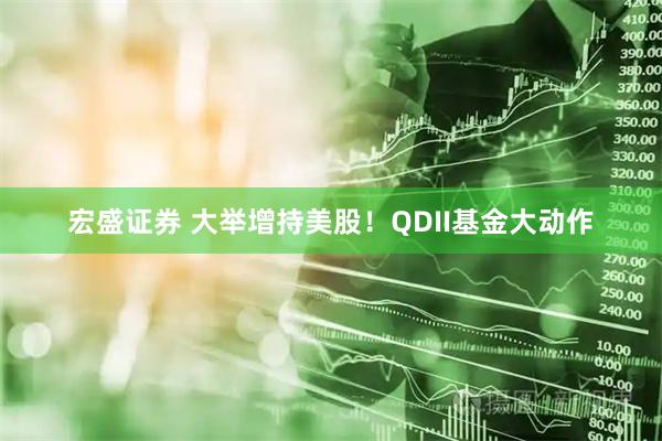 宏盛证券 大举增持美股！QDII基金大动作