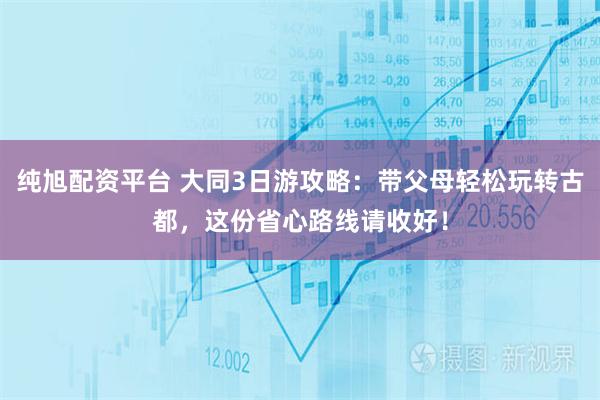 纯旭配资平台 大同3日游攻略：带父母轻松玩转古都，这份省心路线请收好！