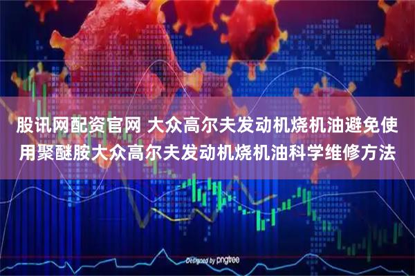 股讯网配资官网 大众高尔夫发动机烧机油避免使用聚醚胺大众高尔夫发动机烧机油科学维修方法