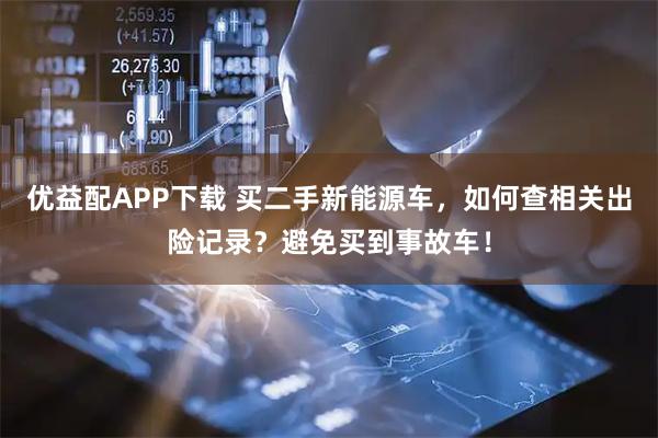 优益配APP下载 买二手新能源车，如何查相关出险记录？避免买到事故车！