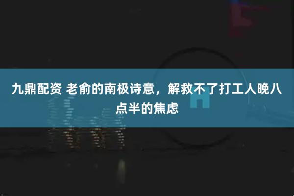 九鼎配资 老俞的南极诗意，解救不了打工人晚八点半的焦虑