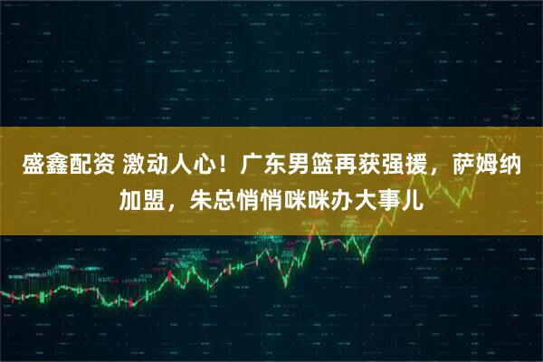 盛鑫配资 激动人心！广东男篮再获强援，萨姆纳加盟，朱总悄悄咪咪办大事儿