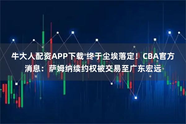 牛大人配资APP下载 终于尘埃落定！CBA官方消息：萨姆纳续约权被交易至广东宏远