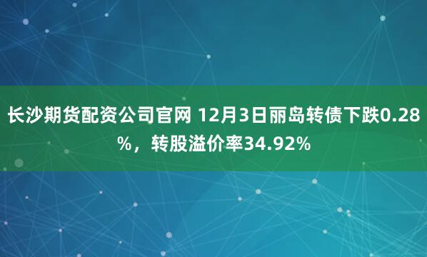 长沙期货配资公司官网 12月3日丽岛转债下跌0.28%，转股溢价率34.92%