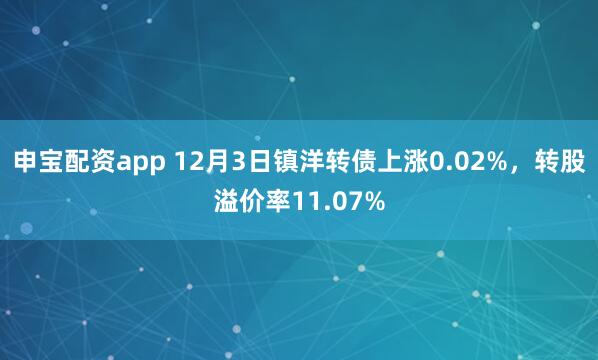申宝配资app 12月3日镇洋转债上涨0.02%，转股溢价率11.07%