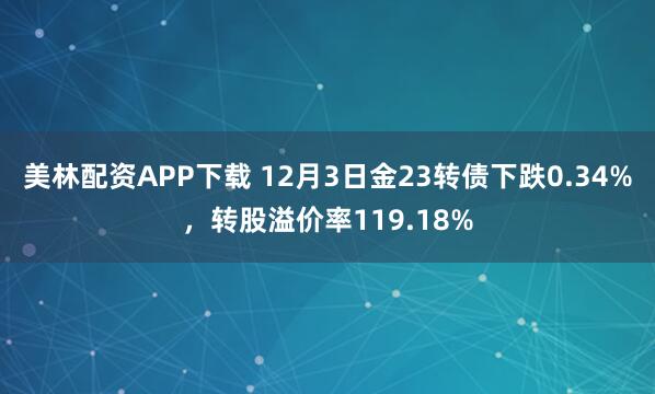 美林配资APP下载 12月3日金23转债下跌0.34%，转股溢价率119.18%