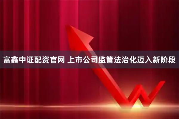富鑫中证配资官网 上市公司监管法治化迈入新阶段