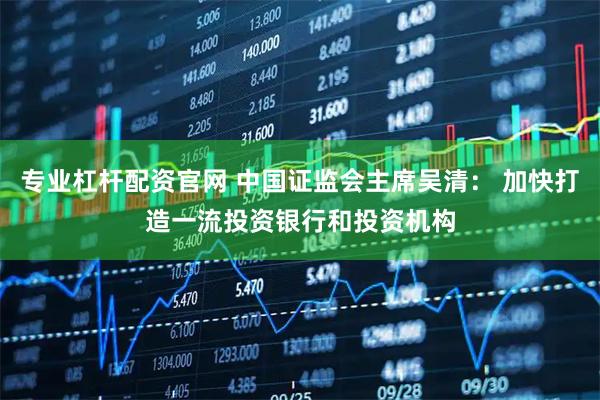 专业杠杆配资官网 中国证监会主席吴清： 加快打造一流投资银行和投资机构