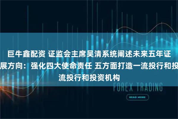巨牛鑫配资 证监会主席吴清系统阐述未来五年证券业发展方向:强化四大使命责任 五方面打造一流投行和投资机构