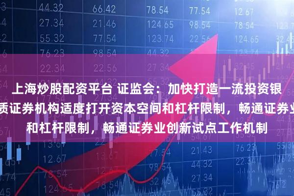 上海炒股配资平台 证监会:加快打造一流投资银行和投资机构 对优质证券机构适度打开资本空间和杠杆限制,畅通证券业创新试点工作机制