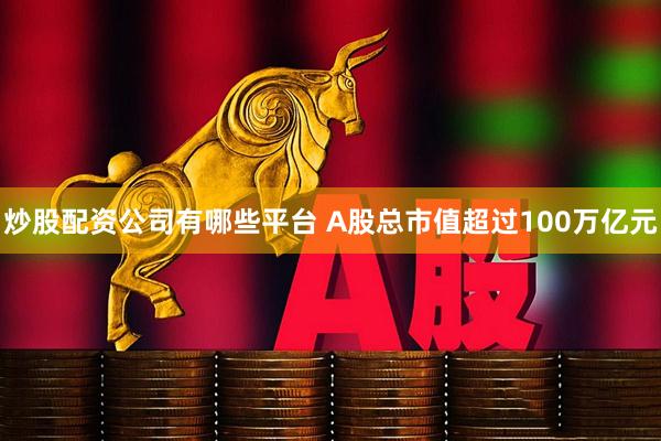 炒股配资公司有哪些平台 A股总市值超过100万亿元