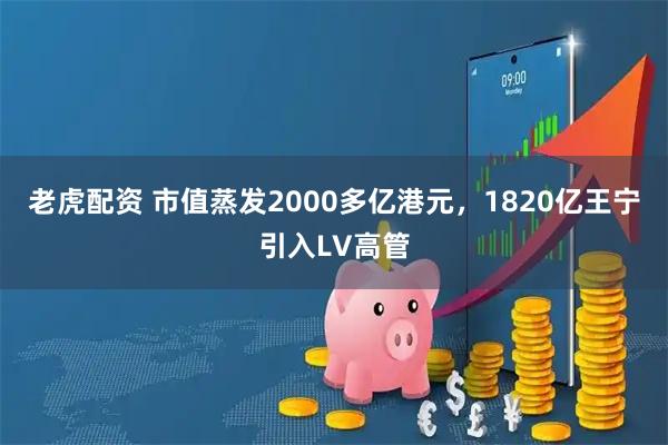 老虎配资 市值蒸发2000多亿港元,1820亿王宁引入LV高管