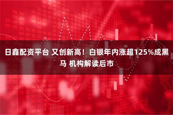 日鑫配资平台 又创新高!白银年内涨超125%成黑马 机构解读后市