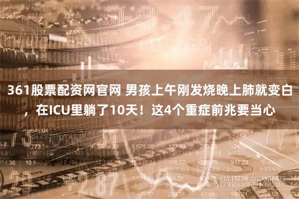 361股票配资网官网 男孩上午刚发烧晚上肺就变白,在ICU里躺了10天!这4个重症前兆要当心