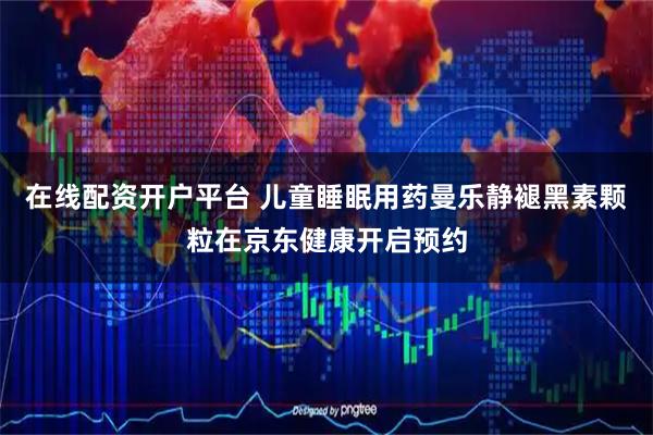 在线配资开户平台 儿童睡眠用药曼乐静褪黑素颗粒在京东健康开启预约