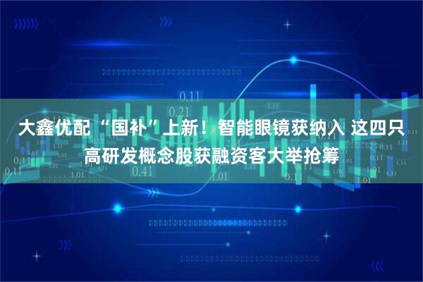 大鑫优配 “国补”上新！智能眼镜获纳入 这四只高研发概念股获融资客大举抢筹