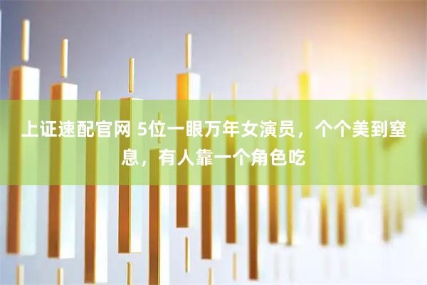 上证速配官网 5位一眼万年女演员，个个美到窒息，有人靠一个角色吃