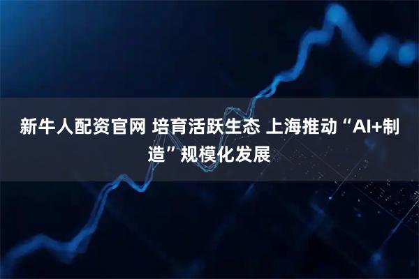 新牛人配资官网 培育活跃生态 上海推动“AI+制造”规模化发展