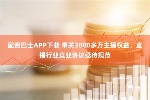 配资巴士APP下载 事关3800多万主播权益，直播行业竞业协议亟待规范