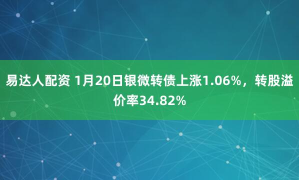 易达人配资 1月20日银微转债上涨1.06%，转股溢价率34.82%