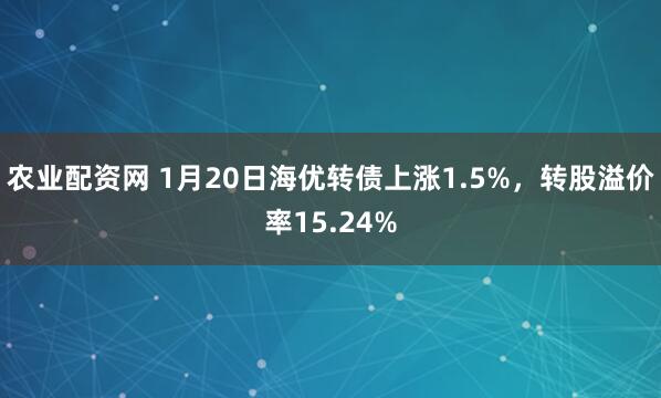 农业配资网 1月20日海优转债上涨1.5%，转股溢价率15.24%
