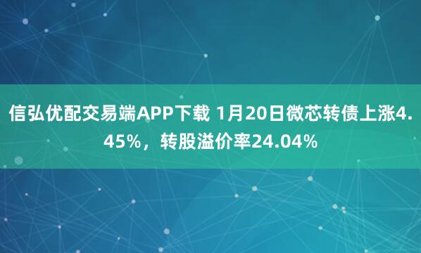 信弘优配交易端APP下载 1月20日微芯转债上涨4.45%，转股溢价率24.04%