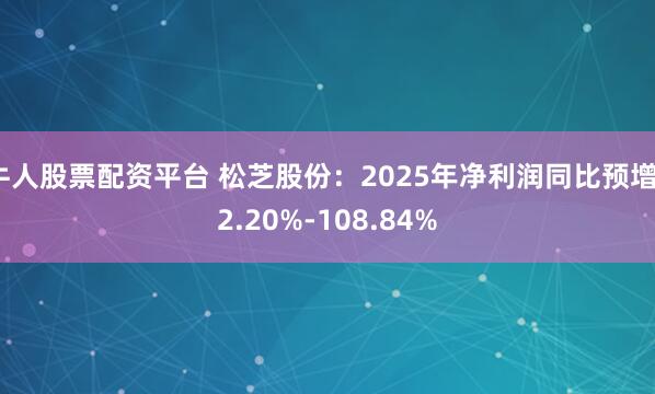 牛人股票配资平台 松芝股份：2025年净利润同比预增72.20%-108.84%