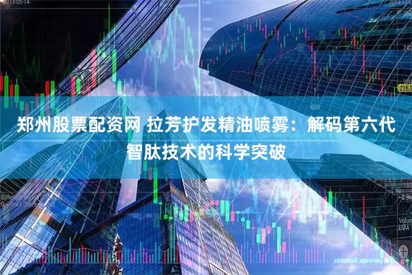 郑州股票配资网 拉芳护发精油喷雾：解码第六代智肽技术的科学突破