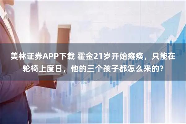 美林证券APP下载 霍金21岁开始瘫痪，只能在轮椅上度日，他的三个孩子都怎么来的？