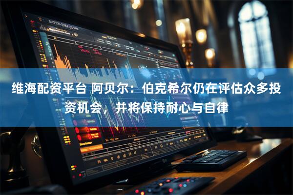 维海配资平台 阿贝尔：伯克希尔仍在评估众多投资机会，并将保持耐心与自律