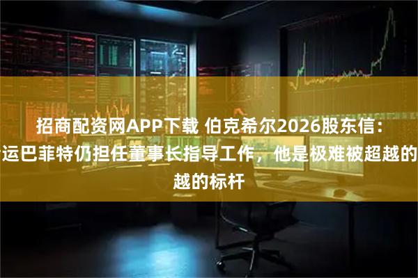 招商配资网APP下载 伯克希尔2026股东信：很幸运巴菲特仍担任董事长指导工作，他是极难被超越的标杆