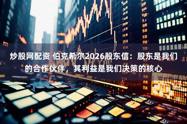 炒股网配资 伯克希尔2026股东信：股东是我们的合作伙伴，其利益是我们决策的核心