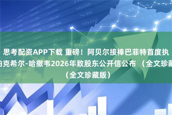 思考配资APP下载 重磅！阿贝尔接棒巴菲特首度执笔 伯克希尔-哈撒韦2026年致股东公开信公布 （全文珍藏版）