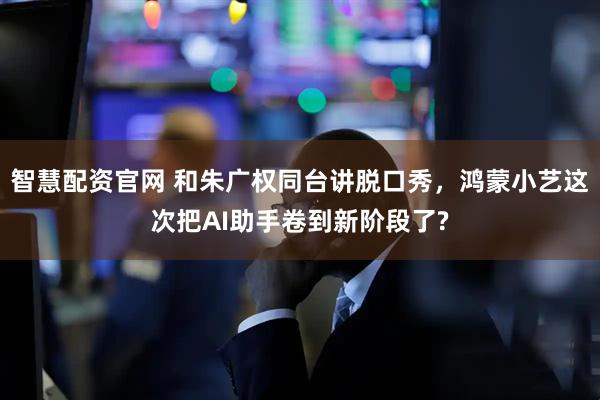 智慧配资官网 和朱广权同台讲脱口秀,鸿蒙小艺这次把AI助手卷到新阶段了?