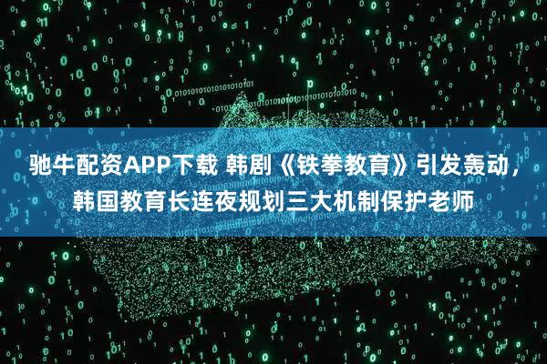 驰牛配资APP下载 韩剧《铁拳教育》引发轰动，韩国教育长连夜规划三大机制保护老师